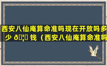 西安八仙庵算命准吗现在开放吗多少 🦟 钱（西安八仙庵算命准吗现在 🐈 开放吗多少钱一次）